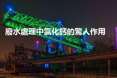 廢水處理中氯化鈣的驚人作用揭秘！